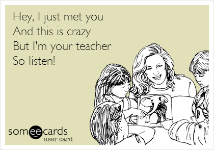 Hey, I just met you 
And this is crazy 
But I'm your teacher
So listen!