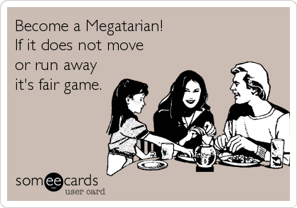 Become a Megatarian!
If it does not move
or run away
it's fair game.