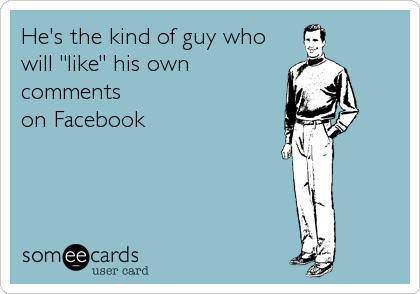 He's the kind of guy who
will "like" his own
comments
on Facebook