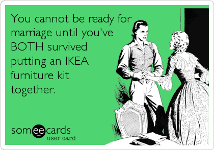 You cannot be ready for
marriage until you've
BOTH survived
putting an IKEA
furniture kit
together.