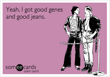 Yeah, I got good genes
and good jeans.