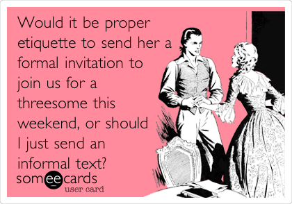 Would it be proper
etiquette to send her a
formal invitation to
join us for a
threesome this
weekend, or should
I just send an
informal text?