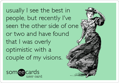 usually I see the best in
people, but recently I've
seen the other side of one
or two and have found
that I was overly
optimistic with a
couple of my visions.