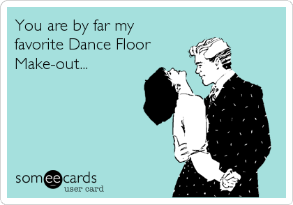 You are by far my
favorite Dance Floor
Make-out...