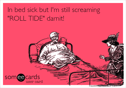 In bed sick but I'm still screaming
"ROLL TIDE" darnit!