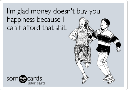 I'm glad money doesn't buy you happiness because I
can't afford that shit.