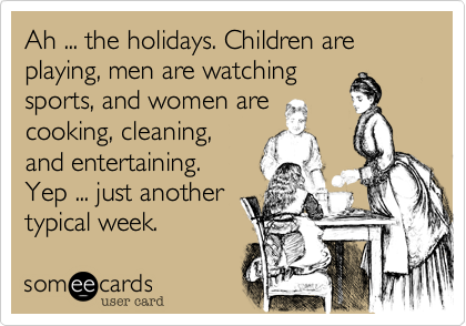 Ah ... the holidays. Children are playing, men are watching
sports, and women are
cooking, cleaning,
and entertaining.
Yep ... just another
typical week.  