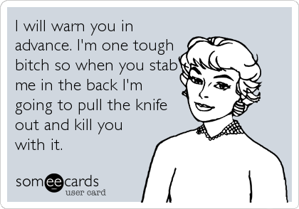 I will warn you in
advance. I'm one tough
bitch so when you stab
me in the back I'm 
going to pull the knife
out and kill you
with it.
