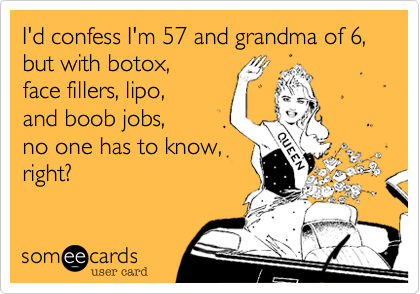 I'd confess I'm 57 and grandma of 6%2C but with botox%2C 
face fillers%2C lipo%2C
and boob jobs%2C 
no one has to know%2C
right%3F