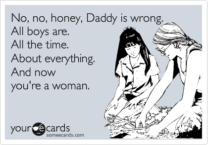 No, no, honey, Daddy is wrong.
All boys are.
All the time. 
About everything. 
And now
you're a woman.