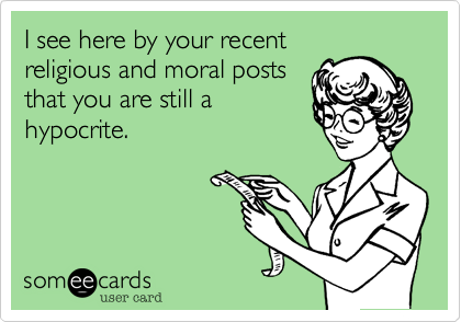 I see here by your recent
religious and moral posts
that you are still a
hypocrite.