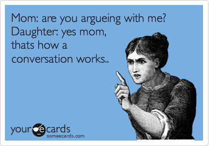 Mom: are you argueing with me?
Daughter: yes mom,
thats how a
conversation works..
