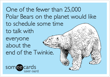 One of the fewer than 25%2C000 
Polar Bears on the planet would like
to schedule some time
to talk with
everyone
about the
end of the Twinkie. 