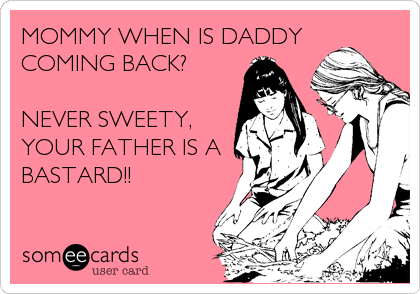 MOMMY WHEN IS DADDY
COMING BACK?

NEVER SWEETY,
YOUR FATHER IS A
BASTARD!!