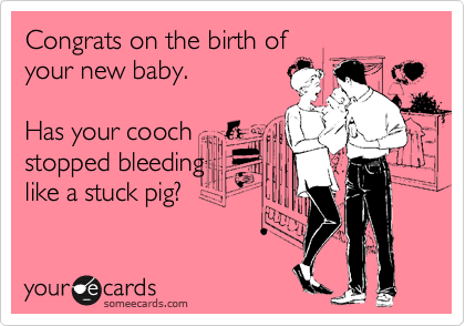 Congrats on the birth of
your new baby.

Has your cooch
stopped bleeding
like a stuck pig?