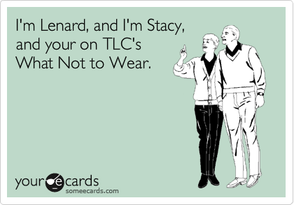 I'm Lenard, and I'm Stacy,
and your on TLC's
What Not to Wear.