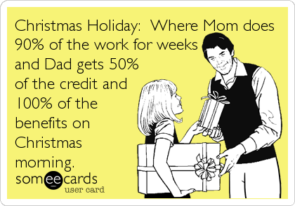 Christmas Holiday:  Where Mom does
90% of the work for weeks
and Dad gets 50%
of the credit and
100% of the
benefits on
Christmas
morning.
