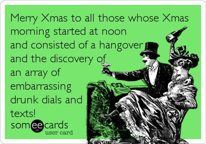Merry Xmas to all those whose Xmas
morning started at noon
and consisted of a hangover
and the discovery of
an array of
embarrassing
drunk dials and
texts!