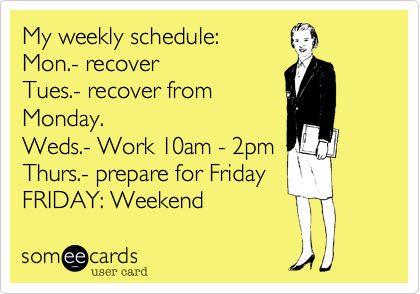 My weekly schedule%3A
Mon.- recover 
Tues.- recover from
Monday.
Weds.- Work 10am - 2pm
Thurs.- prepare for Friday
FRIDAY%3A Weekend 