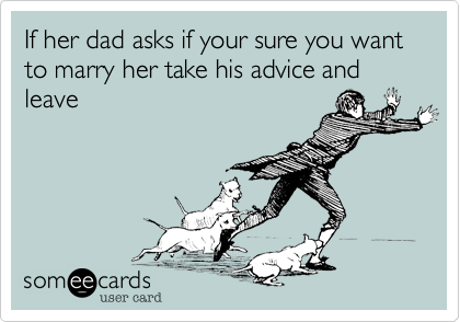 If her dad asks if your sure you want to marry her take his advise and leave