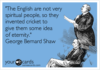 "The English are not very
spiritual people, so they
invented cricket to them
some idea of eternity." 
George Bernard Shaw