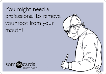You might need a
professional to remove
your foot from your
mouth!
