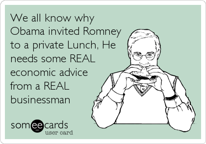 We all know why
Obama invited Romney
to a private Lunch, He
needs some REAL
economic advice
from a REAL
businessman