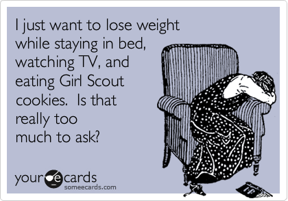 I just want to lose weight 
while staying in bed, 
watching TV, and 
eating Girl Scout 
cookies.  Is that
really too 
much to ask? 