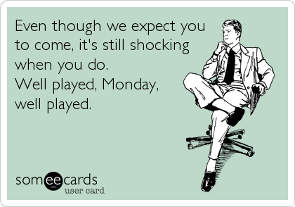 Even though we expect you
to come, it's still shocking
when you do.
Well played, Monday,
well played.