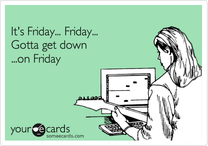 
It's Friday... Friday...
Gotta get down
...on Friday