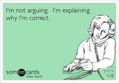 I'm not arguing.  I'm explaining
why I'm correct.
