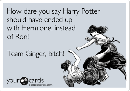 How dare you say Harry Potter should have ended up 
with Hermione, instead
of Ron!

Team Ginger, bitch!