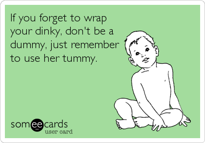 If you forget to wrap
your dinky, don't be a
dummy, just remember
to use her tummy.