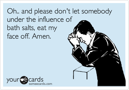 Oh.. and please don't let somebody  under the influence of
bath salts, eat my
face off. Amen.