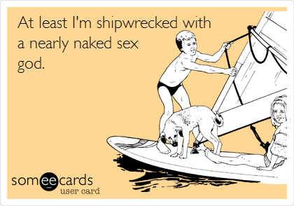 At least I'm shipwrecked with
a nearly naked sex
god.