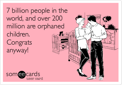 7 billion people in the 
world, and over 200
million are orphaned
children.
Congrats
anyway!