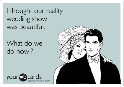 I thought our reality
wedding show 
was beautiful. 

What do we
do now ?