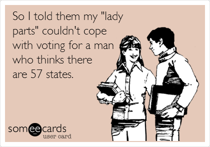 So I told them my "lady
parts" couldn't cope
with voting for a man
who thinks there
are 57 states.
