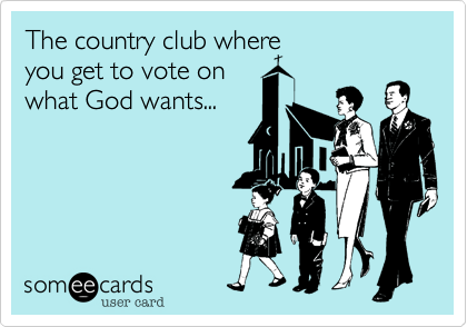 The country club where
you get to vote on
what God wants...