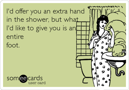 I'd offer you an extra hand
in the shower, but what 
I'd like to give you is an 
entire
foot.