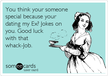 You think your someone
special because your
dating my Ex? Jokes on
you. Good luck
with that 
whack-Job.