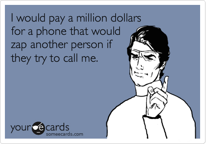 I would pay a million dollars 
for a phone that would
zap another person if
they try to call me.