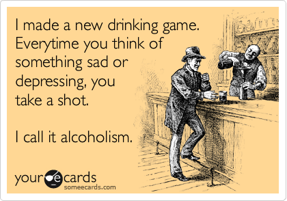 I made a new drinking game.
Everytime you think of
something sad or
depressing, you
take a shot.

I call it alcoholism. 