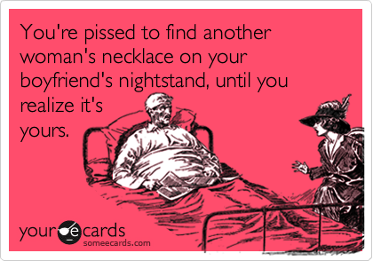 You're pissed to find another woman's necklace on your boyfriend's nightstand, until you realize it's 
yours.