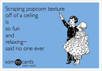 Scraping popcorn texture 
off of a ceiling 
is 
so fun
and
relaxing~
said no one ever