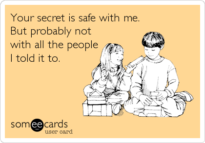 Your secret is safe with me.
But probably not
with all the people
I told it to.