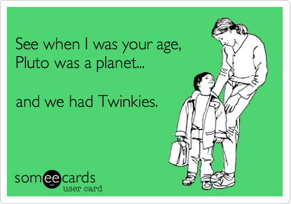                                                                      See when I was your age%2C
Pluto was a planet...               
                                                          and we had Twinkies.