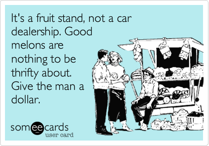 It's a fruit stand, not a car dealership. Good
melons are
nothing to be
thrifty about.
Give the man a
dollar.