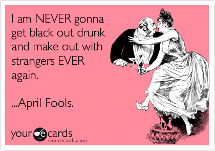 I am NEVER gonna
get black out drunk
and make out with
strangers EVER
again.
 
...April Fools. 