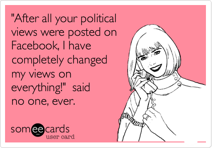 "After all your political
views were posted on
Facebook, I have
completely changed
my views on 
everything!"  said
no one, ever.
